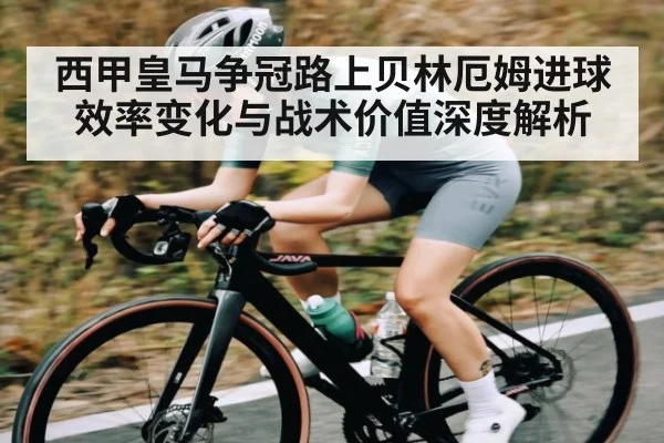 西甲皇马争冠路上贝林厄姆进球效率变化与战术价值深度解析